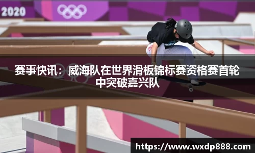 赛事快讯：威海队在世界滑板锦标赛资格赛首轮中突破嘉兴队