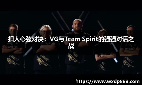 扣人心弦对决：VG与Team Spirit的强强对话之战