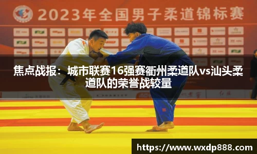 焦点战报：城市联赛16强赛衢州柔道队vs汕头柔道队的荣誉战较量